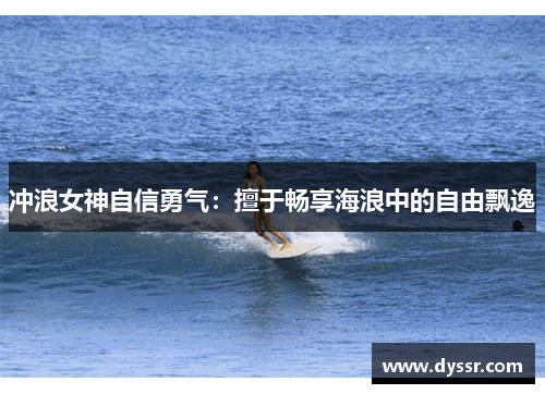 冲浪女神自信勇气：擅于畅享海浪中的自由飘逸