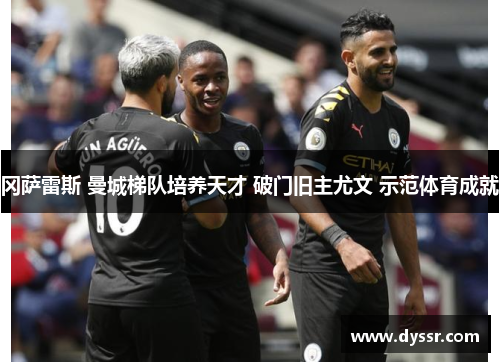 冈萨雷斯 曼城梯队培养天才 破门旧主尤文 示范体育成就
