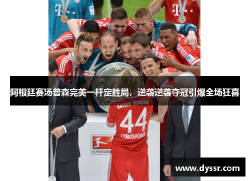 阿根廷赛汤普森完美一杆定胜局，逆袭逆袭夺冠引爆全场狂喜