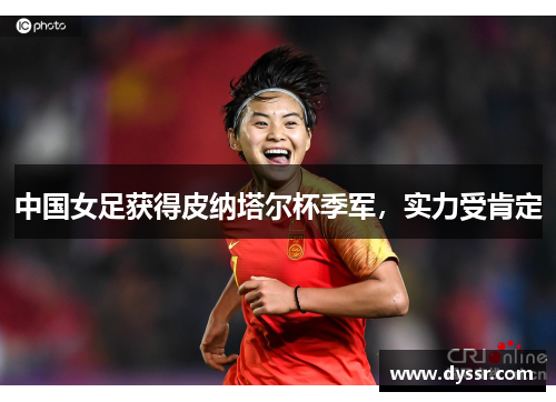 中国女足获得皮纳塔尔杯季军，实力受肯定